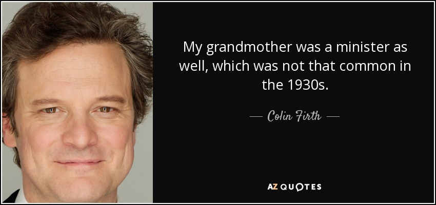 My grandmother was a minister as well, which was not that common in the 1930s. - Colin Firth