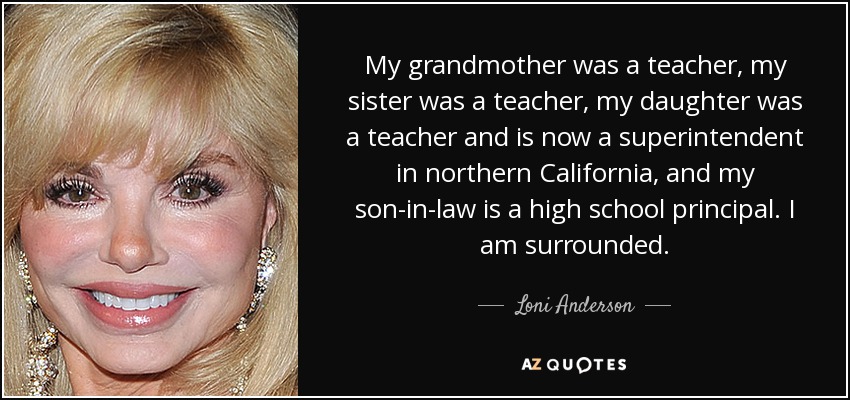My grandmother was a teacher, my sister was a teacher, my daughter was a teacher and is now a superintendent in northern California, and my son-in-law is a high school principal. I am surrounded. - Loni Anderson