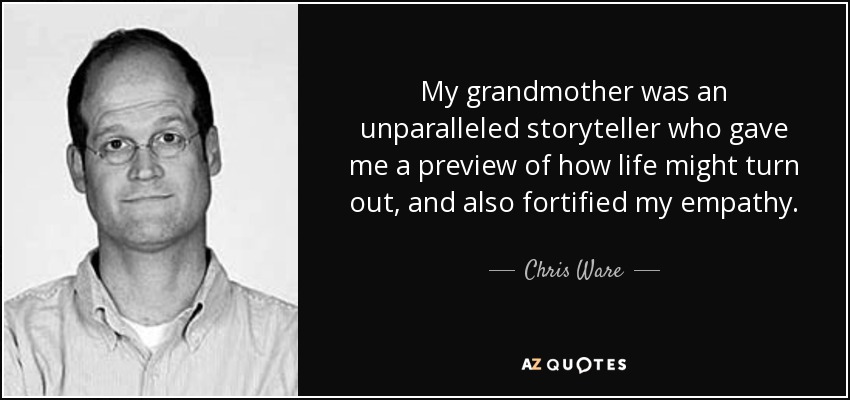 My grandmother was an unparalleled storyteller who gave me a preview of how life might turn out, and also fortified my empathy. - Chris Ware