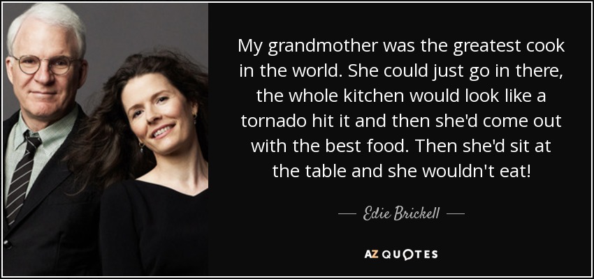 My grandmother was the greatest cook in the world. She could just go in there, the whole kitchen would look like a tornado hit it and then she'd come out with the best food. Then she'd sit at the table and she wouldn't eat! - Edie Brickell