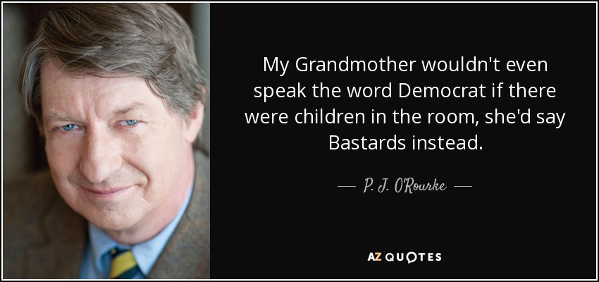 My Grandmother wouldn't even speak the word Democrat if there were children in the room, she'd say Bastards instead. - P. J. O'Rourke