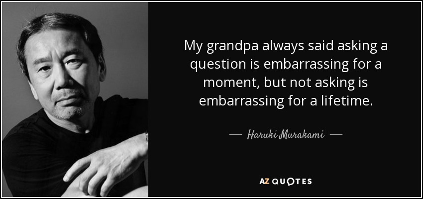 My grandpa always said asking a question is embarrassing for a moment, but not asking is embarrassing for a lifetime. - Haruki Murakami