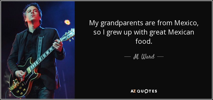 My grandparents are from Mexico, so I grew up with great Mexican food. - M. Ward