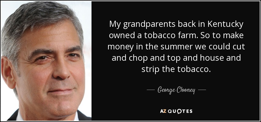 My grandparents back in Kentucky owned a tobacco farm. So to make money in the summer we could cut and chop and top and house and strip the tobacco. - George Clooney