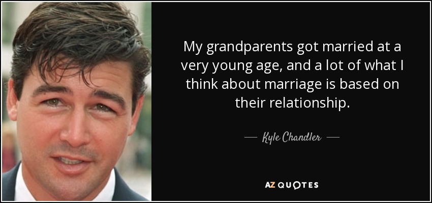 My grandparents got married at a very young age, and a lot of what I think about marriage is based on their relationship. - Kyle Chandler