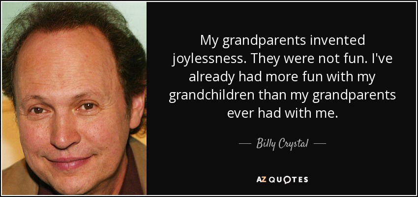 My grandparents invented joylessness. They were not fun. I've already had more fun with my grandchildren than my grandparents ever had with me. - Billy Crystal