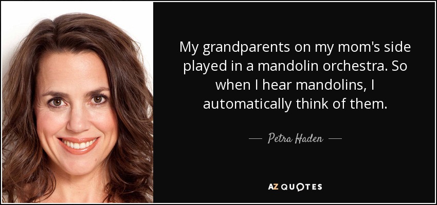 My grandparents on my mom's side played in a mandolin orchestra. So when I hear mandolins, I automatically think of them. - Petra Haden