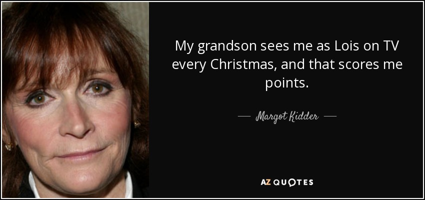 My grandson sees me as Lois on TV every Christmas, and that scores me points. - Margot Kidder