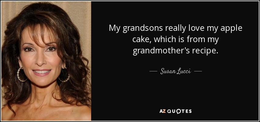 My grandsons really love my apple cake, which is from my grandmother's recipe. - Susan Lucci