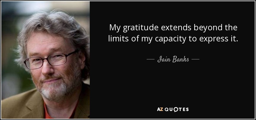 My gratitude extends beyond the limits of my capacity to express it. - Iain Banks