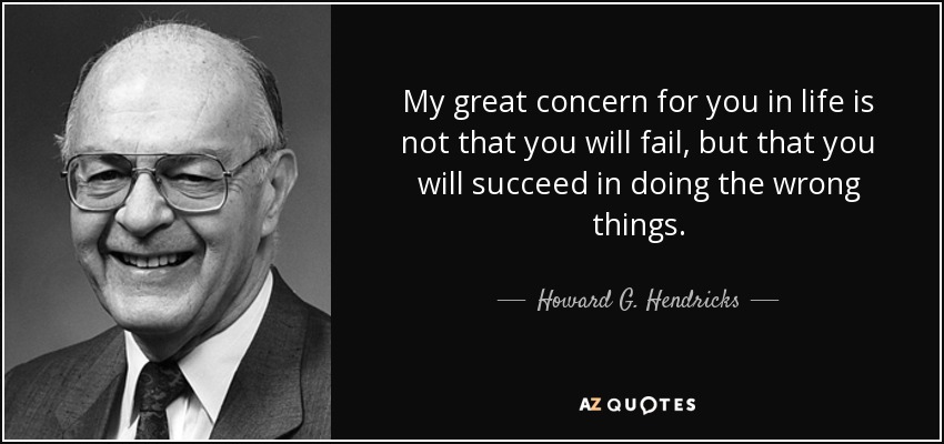 My great concern for you in life is not that you will fail, but that you will succeed in doing the wrong things. - Howard G. Hendricks
