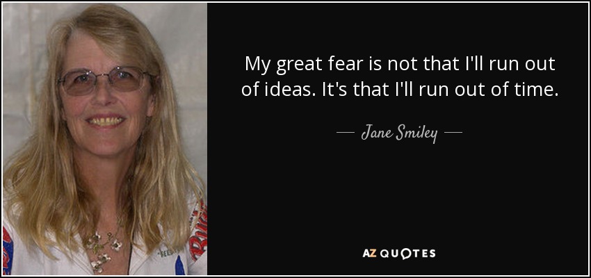 My great fear is not that I'll run out of ideas. It's that I'll run out of time. - Jane Smiley