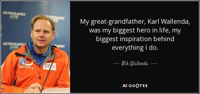 My great-grandfather, Karl Wallenda, was my biggest hero in life, my biggest inspiration behind everything I do. - Nik Wallenda