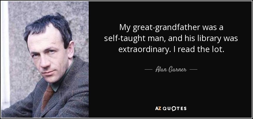 My great-grandfather was a self-taught man, and his library was extraordinary. I read the lot. - Alan Garner