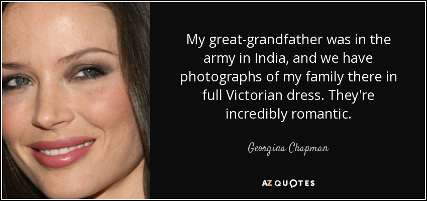 My great-grandfather was in the army in India, and we have photographs of my family there in full Victorian dress. They're incredibly romantic. - Georgina Chapman