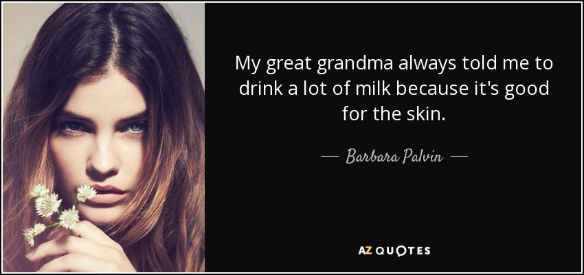 My great grandma always told me to drink a lot of milk because it's good for the skin. - Barbara Palvin