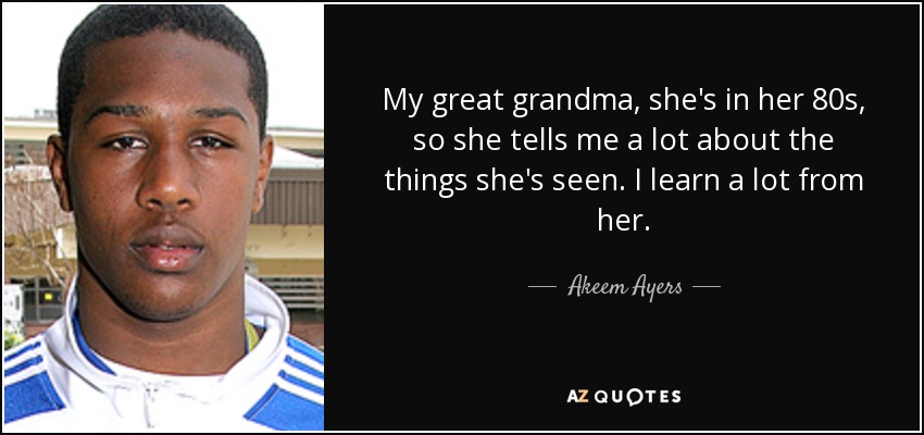 My great grandma, she's in her 80s, so she tells me a lot about the things she's seen. I learn a lot from her. - Akeem Ayers