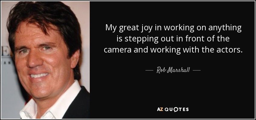 My great joy in working on anything is stepping out in front of the camera and working with the actors. - Rob Marshall