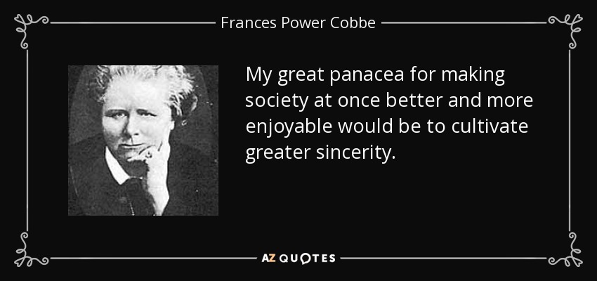 My great panacea for making society at once better and more enjoyable would be to cultivate greater sincerity. - Frances Power Cobbe
