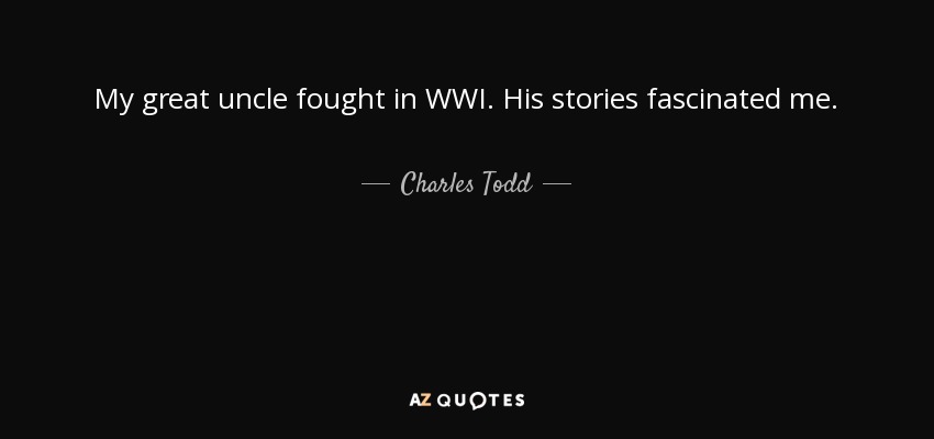 My great uncle fought in WWI. His stories fascinated me. - Charles Todd