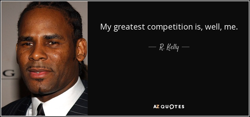 My greatest competition is, well, me. - R. Kelly