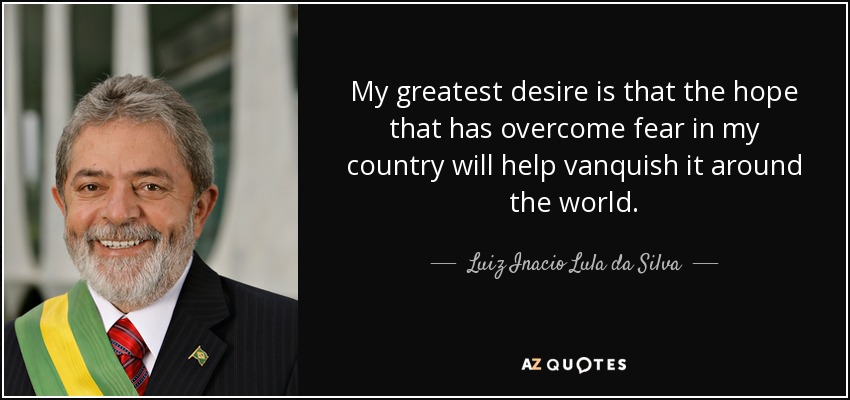 My greatest desire is that the hope that has overcome fear in my country will help vanquish it around the world. - Luiz Inacio Lula da Silva