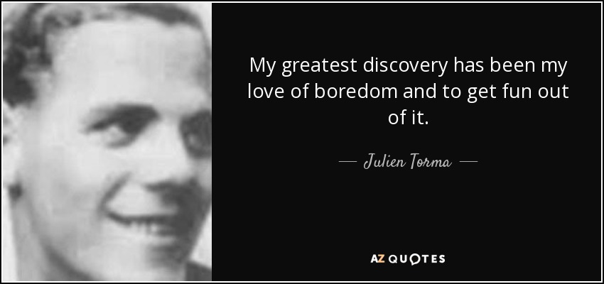 My greatest discovery has been my love of boredom and to get fun out of it. - Julien Torma