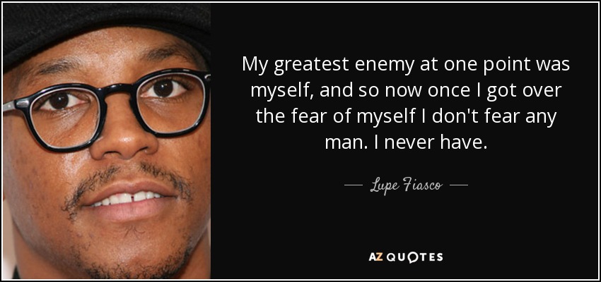 My greatest enemy at one point was myself, and so now once I got over the fear of myself I don't fear any man. I never have. - Lupe Fiasco