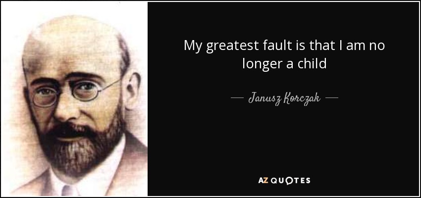 My greatest fault is that I am no longer a child - Janusz Korczak