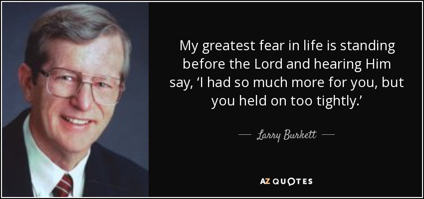 My greatest fear in life is standing before the Lord and hearing Him say, ‘I had so much more for you, but you held on too tightly.’ - Larry Burkett