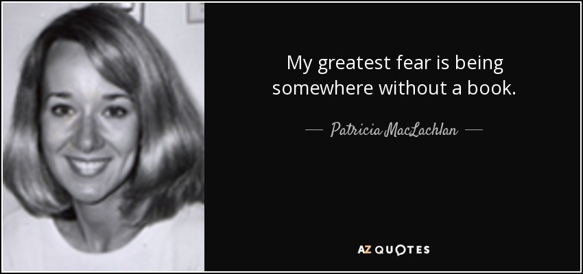 My greatest fear is being somewhere without a book. - Patricia MacLachlan