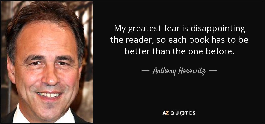 My greatest fear is disappointing the reader, so each book has to be better than the one before. - Anthony Horowitz
