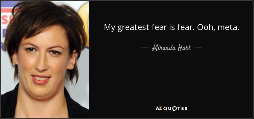 My greatest fear is fear. Ooh, meta. - Miranda Hart