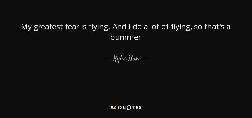 My greatest fear is flying. And I do a lot of flying, so that's a bummer - Kylie Bax