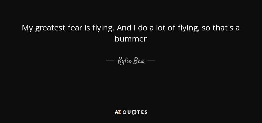 My greatest fear is flying. And I do a lot of flying, so that's a bummer - Kylie Bax