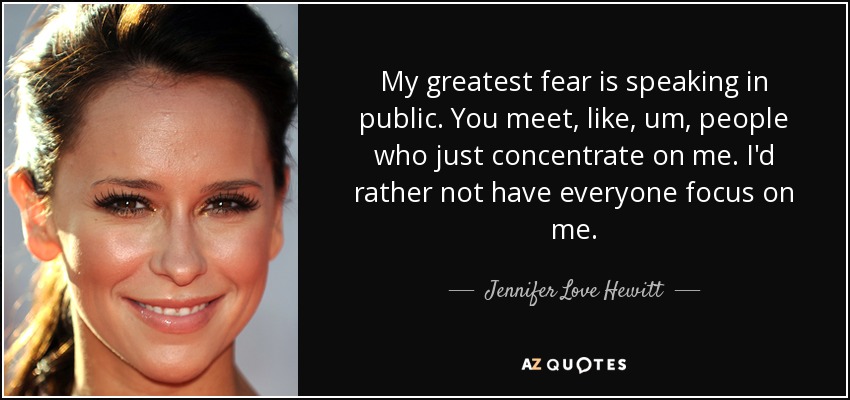 My greatest fear is speaking in public. You meet, like, um, people who just concentrate on me. I'd rather not have everyone focus on me. - Jennifer Love Hewitt