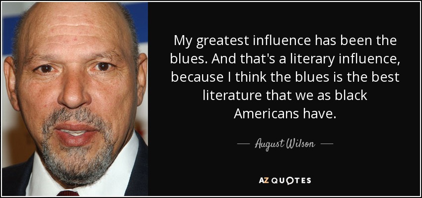 My greatest influence has been the blues. And that's a literary influence, because I think the blues is the best literature that we as black Americans have. - August Wilson