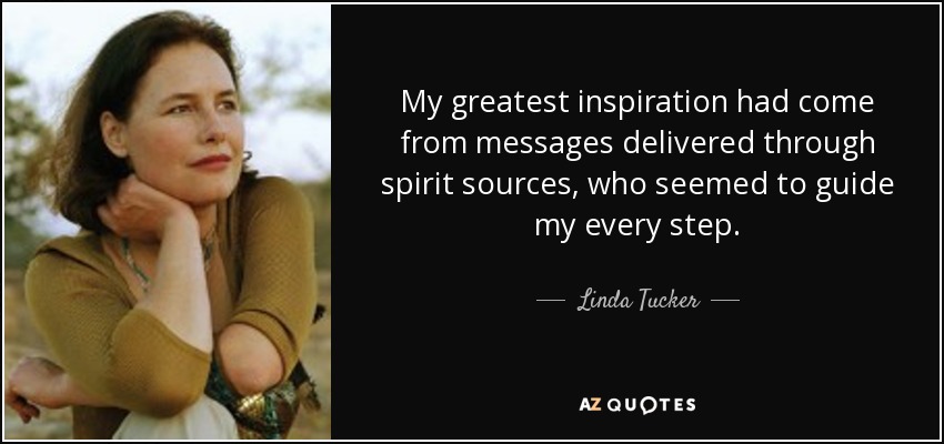 My greatest inspiration had come from messages delivered through spirit sources, who seemed to guide my every step. - Linda Tucker