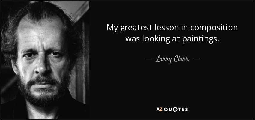 My greatest lesson in composition was looking at paintings. - Larry Clark