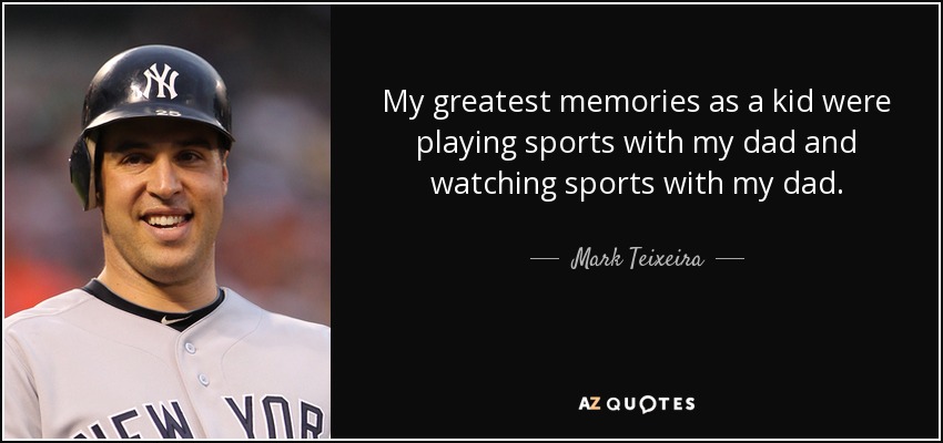 My greatest memories as a kid were playing sports with my dad and watching sports with my dad. - Mark Teixeira