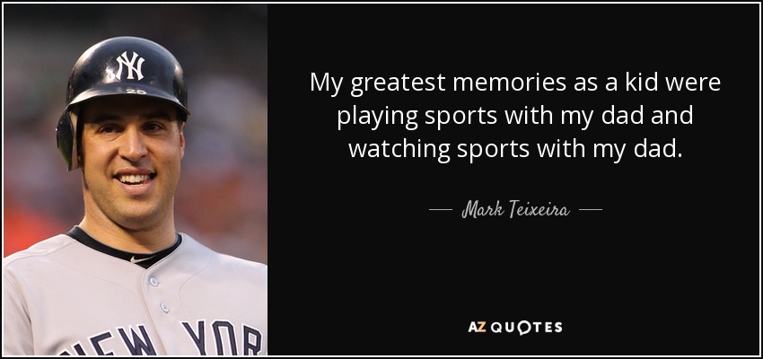My greatest memories as a kid were playing sports with my dad and watching sports with my dad. - Mark Teixeira