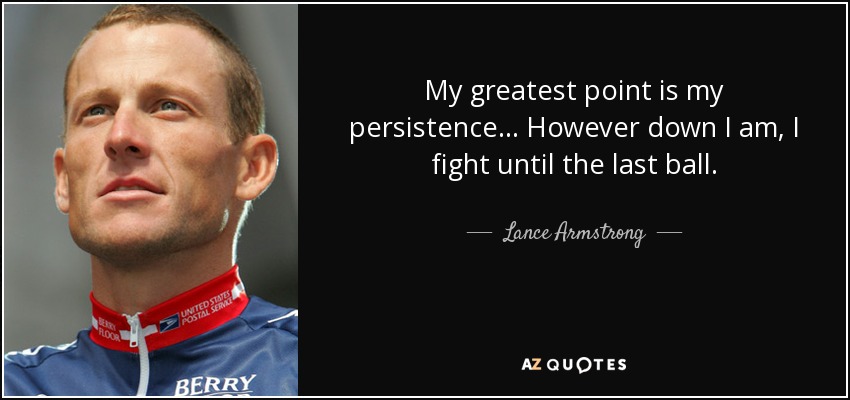 My greatest point is my persistence... However down I am, I fight until the last ball. - Lance Armstrong