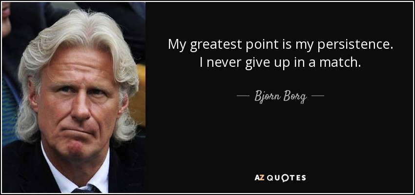 My greatest point is my persistence. I never give up in a match. - Bjorn Borg