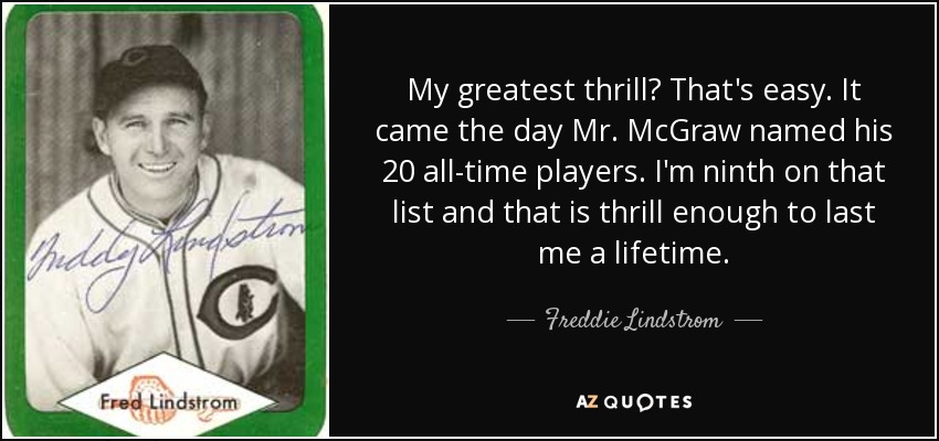 My greatest thrill? That's easy. It came the day Mr. McGraw named his 20 all-time players. I'm ninth on that list and that is thrill enough to last me a lifetime. - Freddie Lindstrom