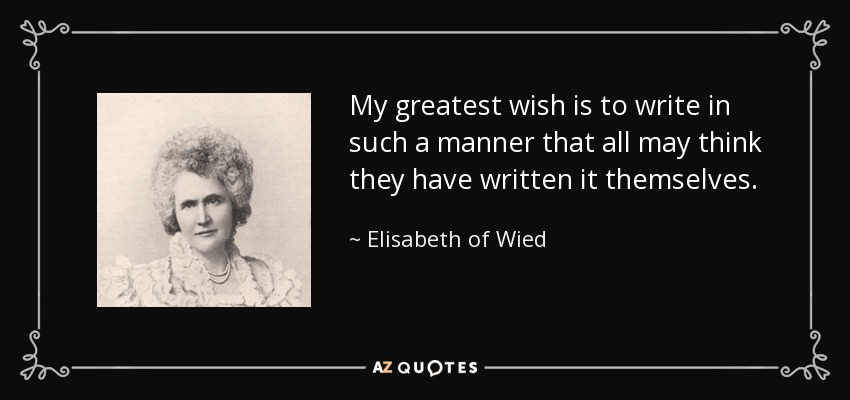 My greatest wish is to write in such a manner that all may think they have written it themselves. - Elisabeth of Wied
