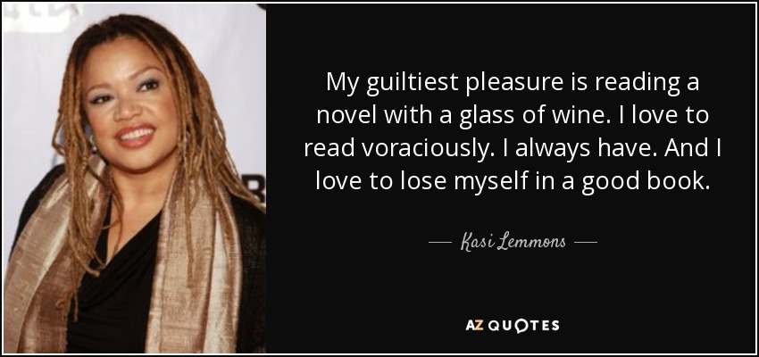 My guiltiest pleasure is reading a novel with a glass of wine. I love to read voraciously. I always have. And I love to lose myself in a good book. - Kasi Lemmons