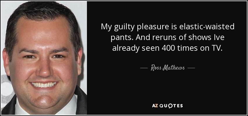 My guilty pleasure is elastic-waisted pants. And reruns of shows Ive already seen 400 times on TV. - Ross Mathews