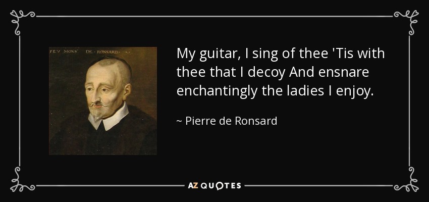 My guitar, I sing of thee 'Tis with thee that I decoy And ensnare enchantingly the ladies I enjoy. - Pierre de Ronsard