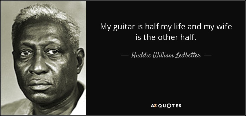 My guitar is half my life and my wife is the other half. - Huddie William Ledbetter