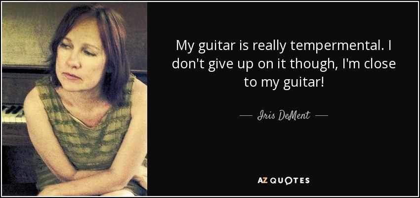 My guitar is really tempermental. I don't give up on it though, I'm close to my guitar! - Iris DeMent